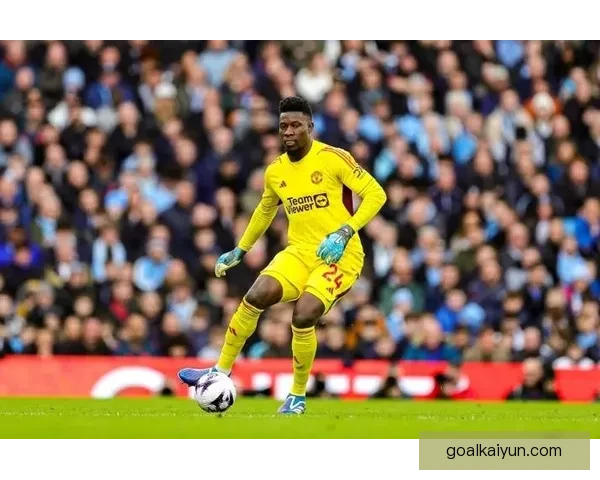 奥纳纳近期比赛影响力持续提升，球场表现备受关注